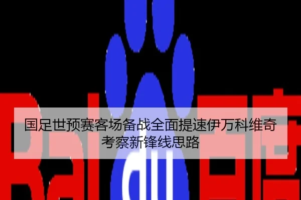 国足世预赛客场备战全面提速伊万科维奇考察新锋线思路